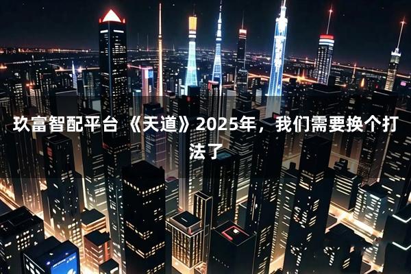 玖富智配平台 《天道》2025年，我们需要换个打法了