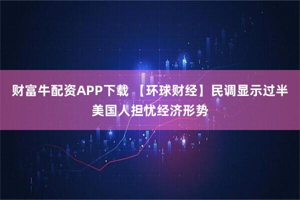 财富牛配资APP下载 【环球财经】民调显示过半美国人担忧经济形势