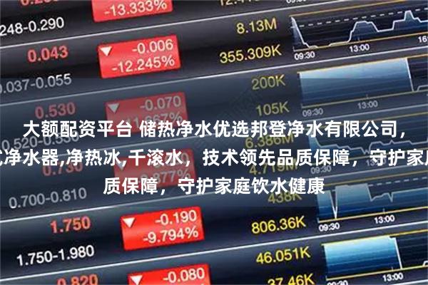 大额配资平台 储热净水优选邦登净水有限公司，专注储热式净水器,净热冰,千滚水，技术领先品质保障，守护家庭饮水健康