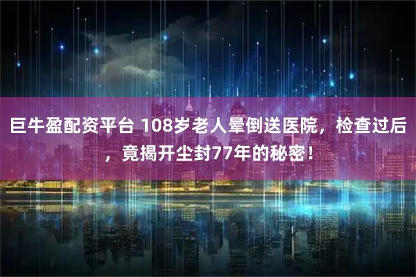 巨牛盈配资平台 108岁老人晕倒送医院，检查过后，竟揭开尘封77年的秘密！