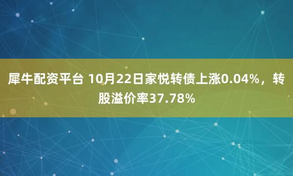 犀牛配资平台 10月22日家悦转债上涨0.04%，转股溢价率37.78%