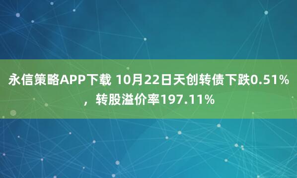 永信策略APP下载 10月22日天创转债下跌0.51%，转股溢价率197.11%