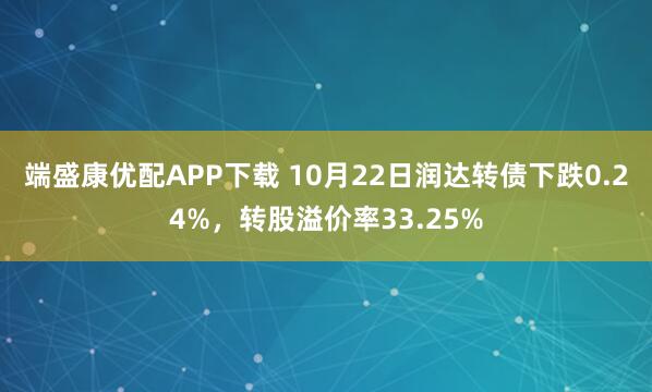 端盛康优配APP下载 10月22日润达转债下跌0.24%，转股溢价率33.25%