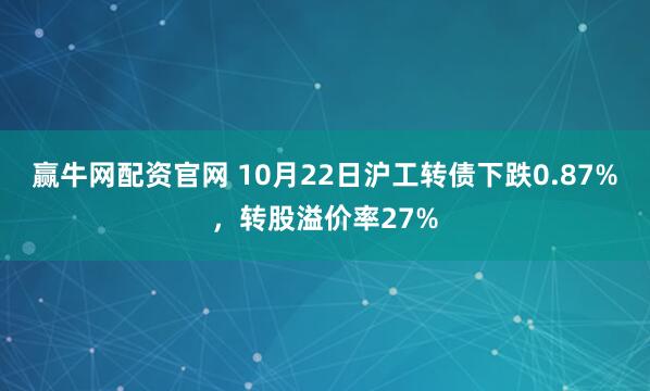 赢牛网配资官网 10月22日沪工转债下跌0.87%，转股溢价率27%