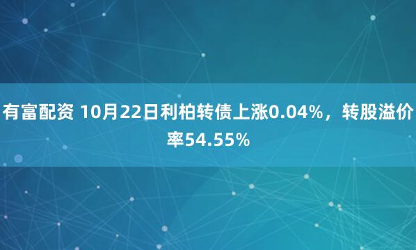 有富配资 10月22日利柏转债上涨0.04%，转股溢价率54.55%