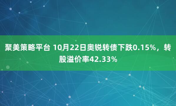 聚美策略平台 10月22日奥锐转债下跌0.15%，转股溢价率42.33%