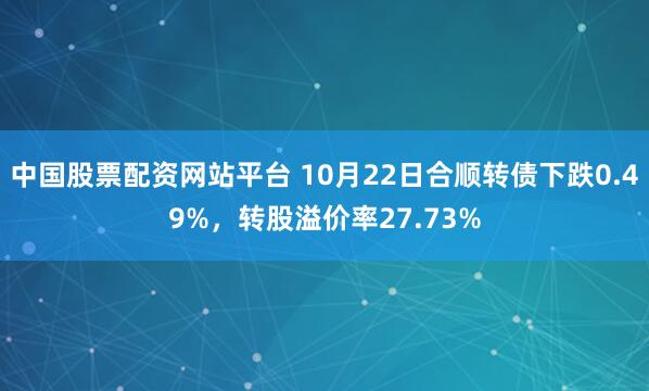 中国股票配资网站平台 10月22日合顺转债下跌0.49%，转股溢价率27.73%