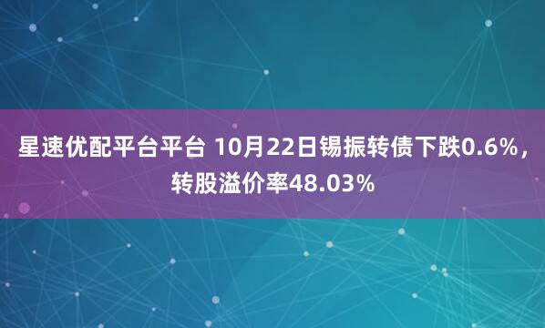 星速优配平台平台 10月22日锡振转债下跌0.6%，转股溢价率48.03%