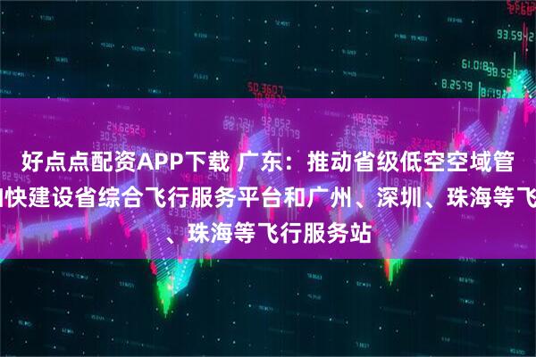 好点点配资APP下载 广东：推动省级低空空域管理改革 加快建设省综合飞行服务平台和广州、深圳、珠海等飞行服务站