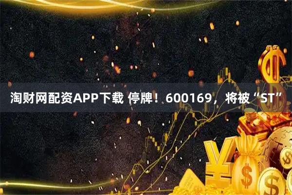 淘财网配资APP下载 停牌！600169，将被“ST”