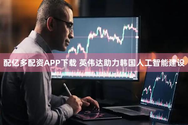 配亿多配资APP下载 英伟达助力韩国人工智能建设