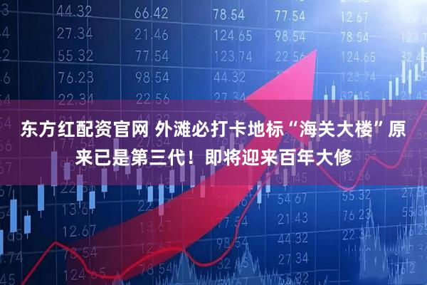 东方红配资官网 外滩必打卡地标“海关大楼”原来已是第三代！即将迎来百年大修