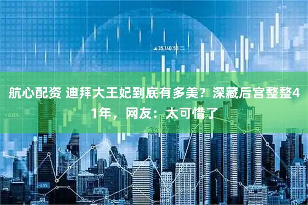 航心配资 迪拜大王妃到底有多美？深藏后宫整整41年，网友：太可惜了