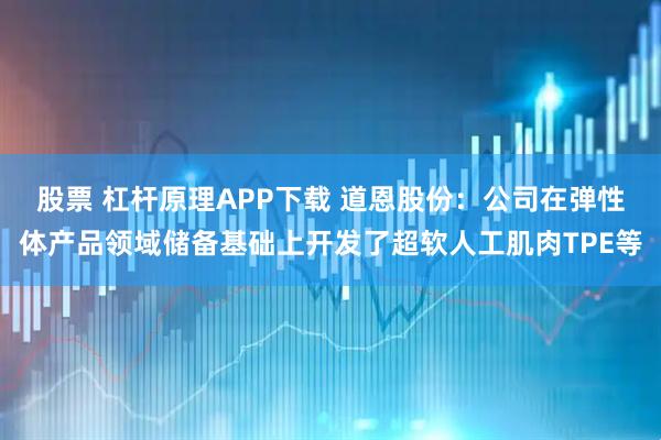 股票 杠杆原理APP下载 道恩股份：公司在弹性体产品领域储备基础上开发了超软人工肌肉TPE等