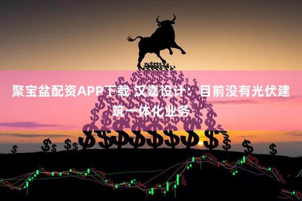 聚宝盆配资APP下载 汉嘉设计：目前没有光伏建筑一体化业务