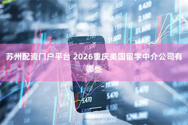 苏州配资门户平台 2026重庆美国留学中介公司有哪些