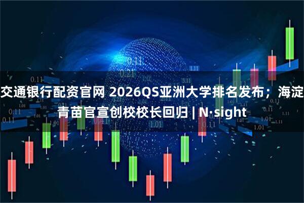 交通银行配资官网 2026QS亚洲大学排名发布；海淀青苗官宣创校校长回归 | N·sight