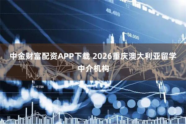 中金财富配资APP下载 2026重庆澳大利亚留学中介机构