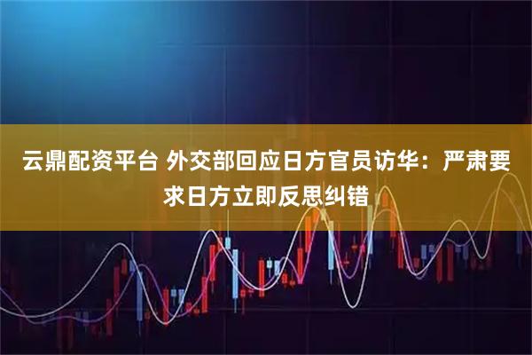 云鼎配资平台 外交部回应日方官员访华：严肃要求日方立即反思纠错