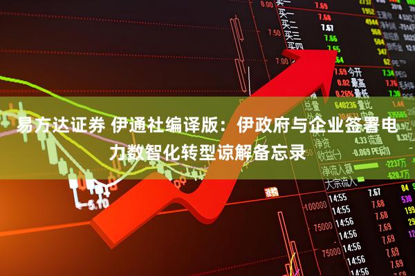 易方达证券 伊通社编译版：伊政府与企业签署电力数智化转型谅解备忘录