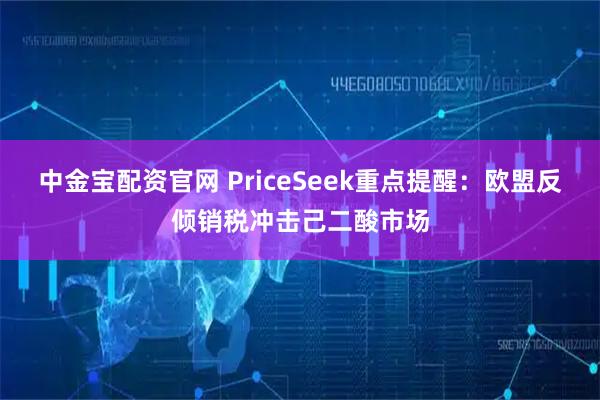 中金宝配资官网 PriceSeek重点提醒：欧盟反倾销税冲击己二酸市场