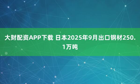 大财配资APP下载 日本2025年9月出口钢材250.1万吨