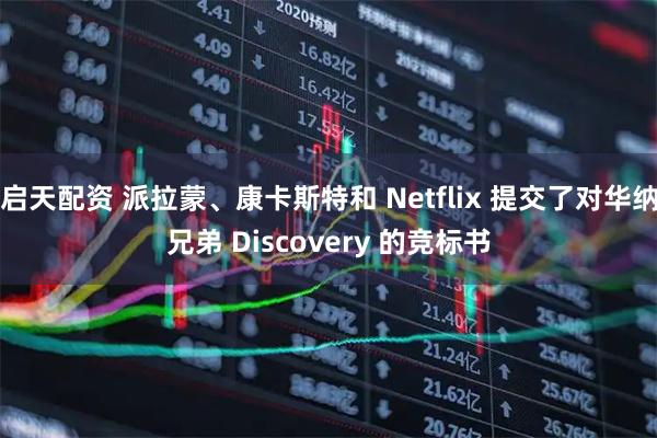 启天配资 派拉蒙、康卡斯特和 Netflix 提交了对华纳兄弟 Discovery 的竞标书