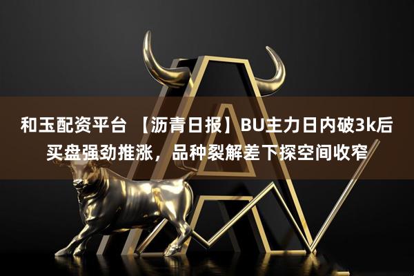 和玉配资平台 【沥青日报】BU主力日内破3k后买盘强劲推涨，品种裂解差下探空间收窄