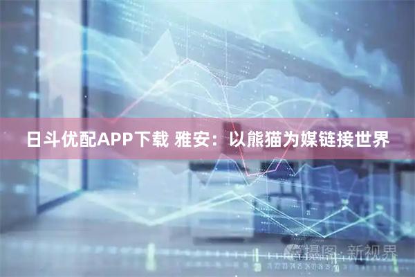 日斗优配APP下载 雅安：以熊猫为媒链接世界