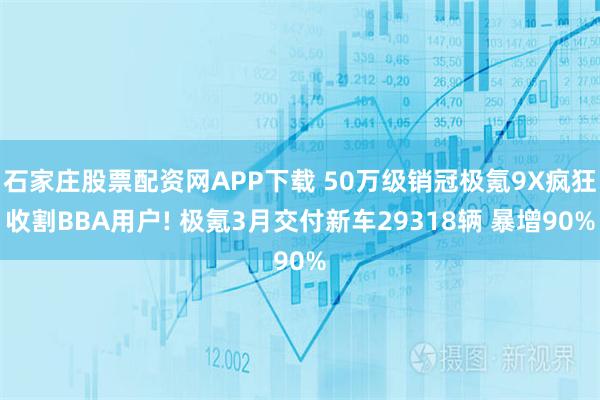 石家庄股票配资网APP下载 50万级销冠极氪9X疯狂收割BBA用户! 极氪3月交付新车29318辆 暴增90%