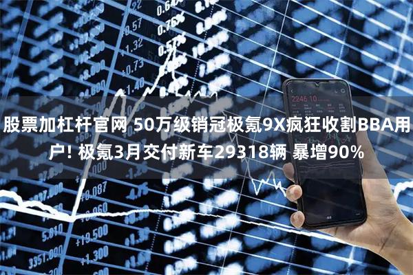 股票加杠杆官网 50万级销冠极氪9X疯狂收割BBA用户! 极氪3月交付新车29318辆 暴增90%