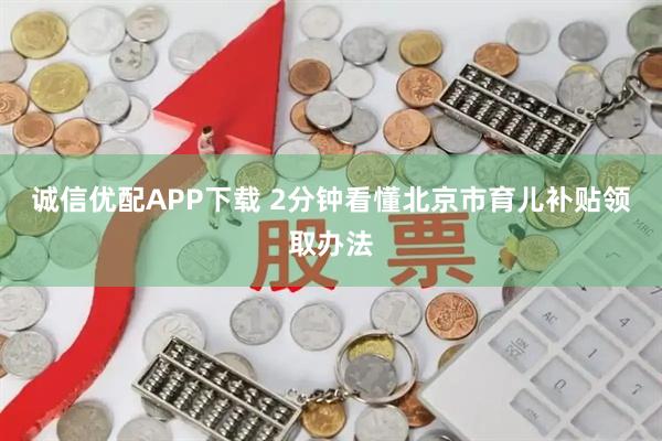 诚信优配APP下载 2分钟看懂北京市育儿补贴领取办法