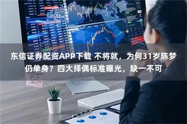 东信证券配资APP下载 不将就,为何31岁陈梦仍单身?四大择偶标准曝光,缺一不可