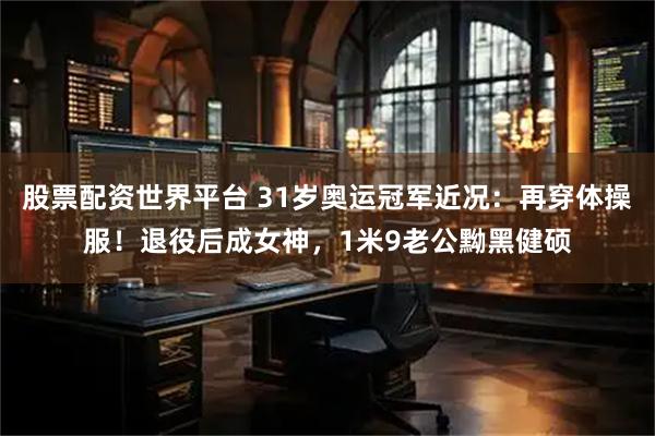 股票配资世界平台 31岁奥运冠军近况：再穿体操服！退役后成女神，1米9老公黝黑健硕