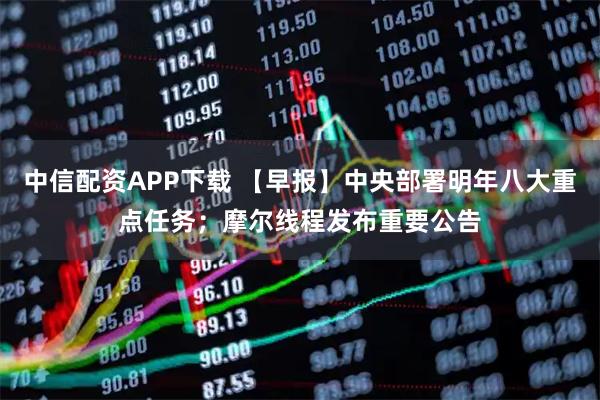 中信配资APP下载 【早报】中央部署明年八大重点任务；摩尔线程发布重要公告