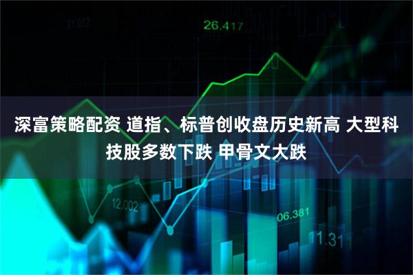 深富策略配资 道指、标普创收盘历史新高 大型科技股多数下跌 甲骨文大跌