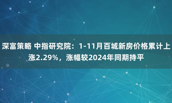深富策略 中指研究院：1-11月百城新房价格累计上涨2.29%，涨幅较2024年同期持平