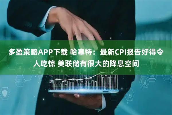 多盈策略APP下载 哈塞特：最新CPI报告好得令人吃惊 美联储有很大的降息空间
