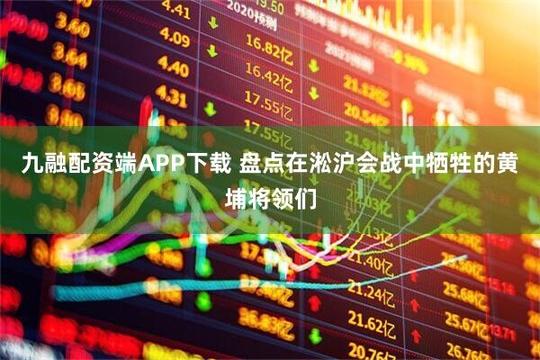 九融配资端APP下载 盘点在淞沪会战中牺牲的黄埔将领们