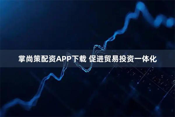 掌尚策配资APP下载 促进贸易投资一体化
