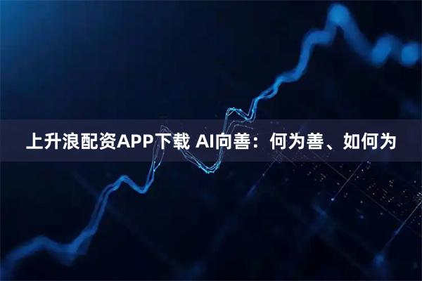 上升浪配资APP下载 AI向善：何为善、如何为
