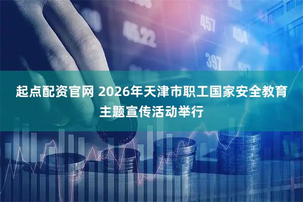 起点配资官网 2026年天津市职工国家安全教育主题宣传活动举行