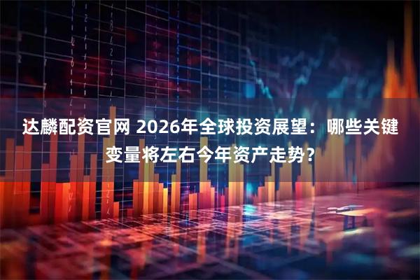 达麟配资官网 2026年全球投资展望：哪些关键变量将左右今年资产走势？