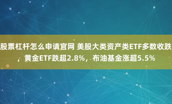 股票杠杆怎么申请官网 美股大类资产类ETF多数收跌，黄金ETF跌超2.8%，布油基金涨超5.5%
