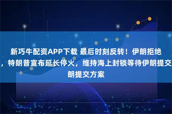 新巧牛配资APP下载 最后时刻反转！伊朗拒绝谈判，特朗普宣布延长停火，维持海上封锁等待伊朗提交方案