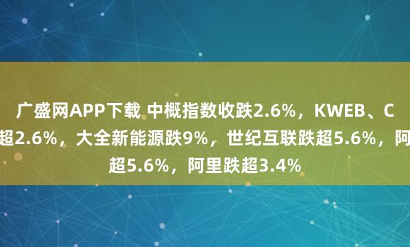 广盛网APP下载 中概指数收跌2.6%，KWEB、CQQQ至少跌超2.6%，大全新能源跌9%，世纪互联跌超5.6%，阿里跌超3.4%