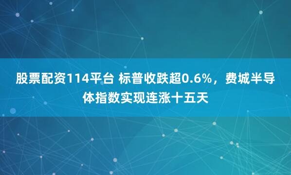 股票配资114平台 标普收跌超0.6%，费城半导体指数实现连涨十五天