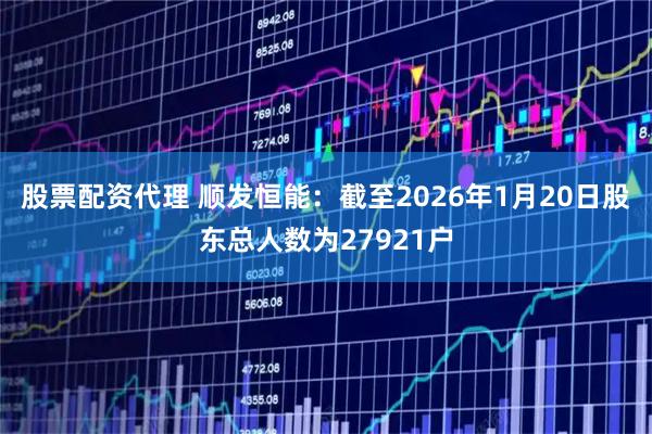 股票配资代理 顺发恒能：截至2026年1月20日股东总人数为27921户