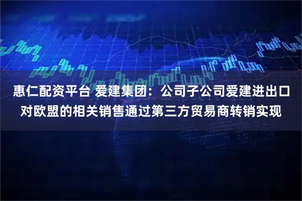 惠仁配资平台 爱建集团：公司子公司爱建进出口对欧盟的相关销售通过第三方贸易商转销实现