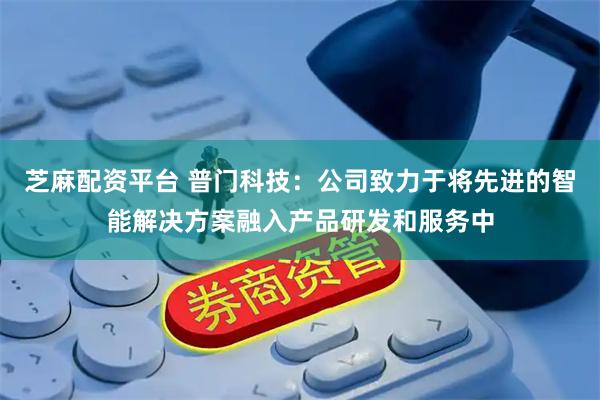芝麻配资平台 普门科技：公司致力于将先进的智能解决方案融入产品研发和服务中